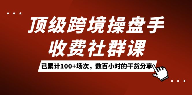 顶级跨境操盘手收费社群课:已累计100 场次,数百小时的干货分享!