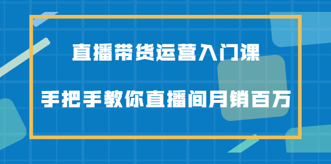 直播带货运营入门课,手把手教你直播间月销百万