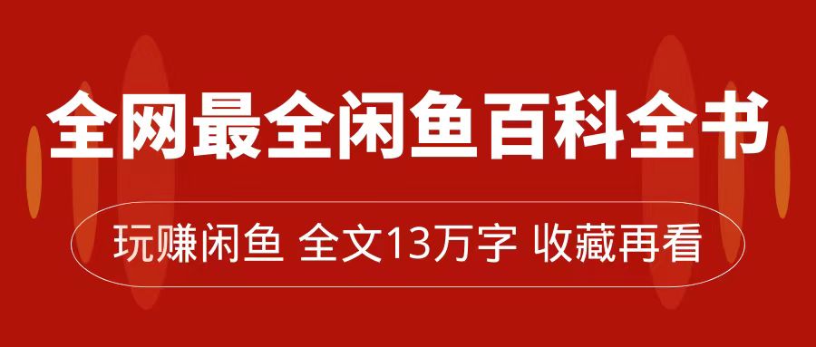 全网最全闲鱼百科全书,全文13万字左右,带你玩赚闲鱼卖货,从0到月入过万