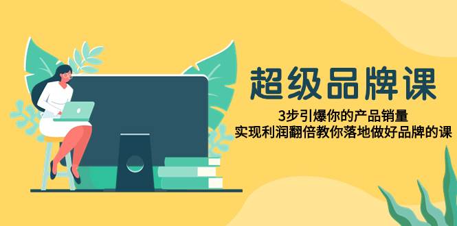 超级/品牌课,3步引爆你的产品销量,实现利润翻倍教你落地做好品牌的课