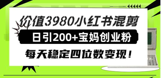 价值3980小红书混剪日引200 宝妈创业粉,每天稳定四位数变现!