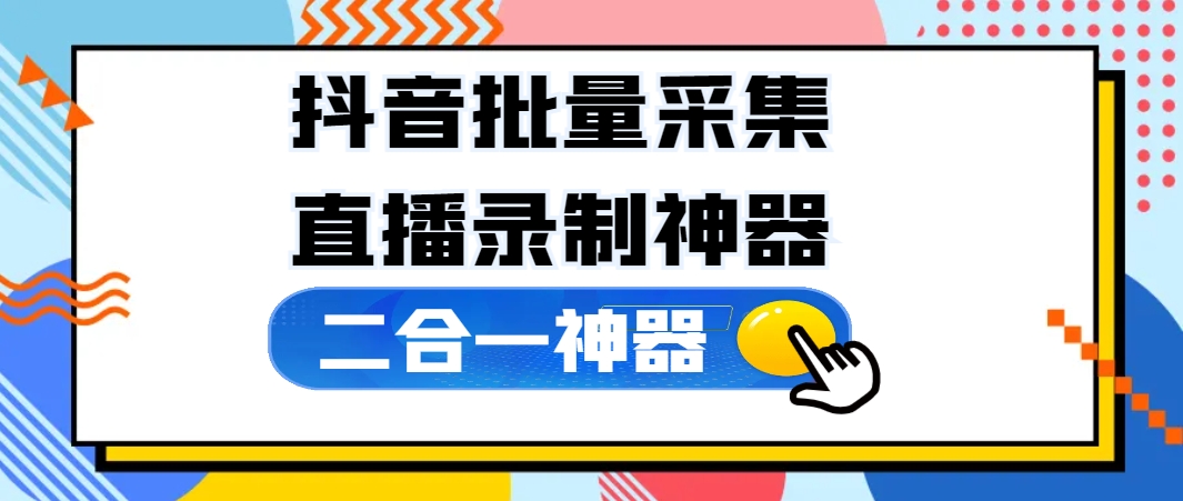 抖音批量采集+直播录制二合一神器