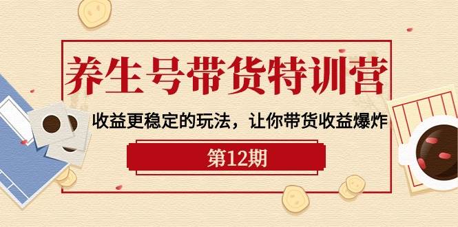 养生号带货特训营【12期】收益更稳定的玩法,让你带货收益爆炸-9节直播课