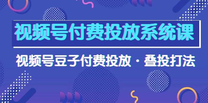 视频号付费投放系统课,视频号豆子付费投放·叠投打法(高清视频课)