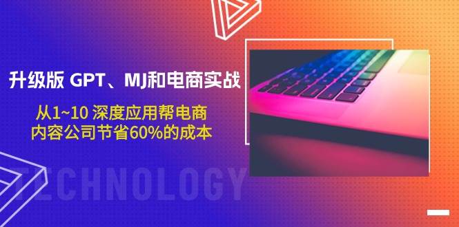 升级版 GPT、MJ和电商实战,从1~10 深度应用帮电商、内容公司节省60%的成本