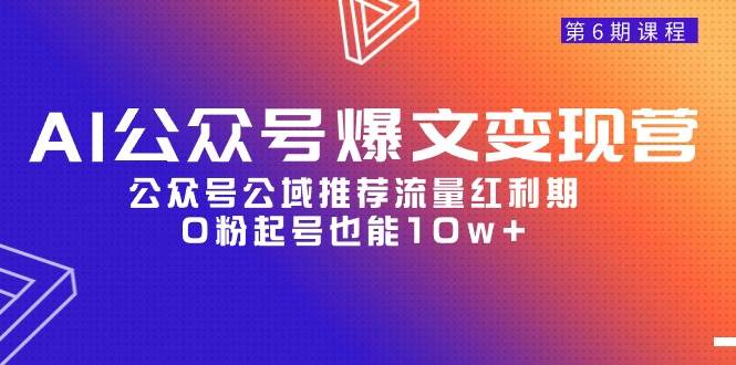 AI公众号爆文-变现营06期,公众号公域推荐流量红利期,0粉起号也能10w+