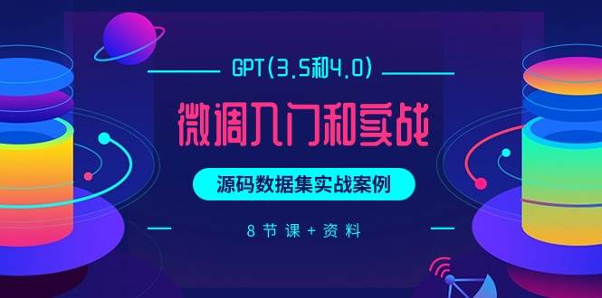 GPT(3.5和4.0)微调入门和实战,源码数据集实战案例(8节课+资料)