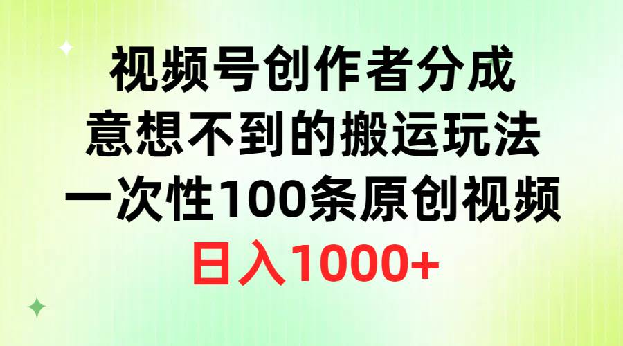 视频号创作者分成,意想不到的搬运玩法,一次性100条原创视频,日入1000+