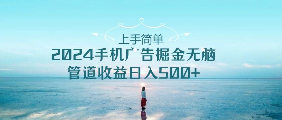 上手简单,2024手机广告掘金无脑,管道收益日入500+
