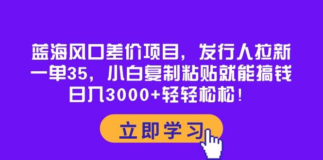 蓝海风口差价项目,发行人拉新,一单35,小白复制粘贴就能搞钱!日入3000+轻轻松松