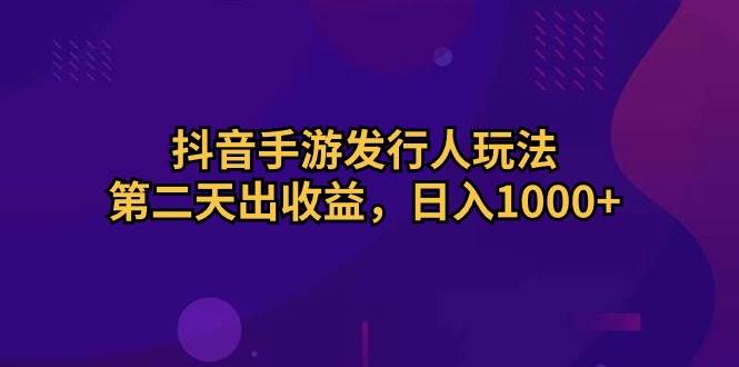 抖音手游发行人玩法,第二天出收益,日入1000+