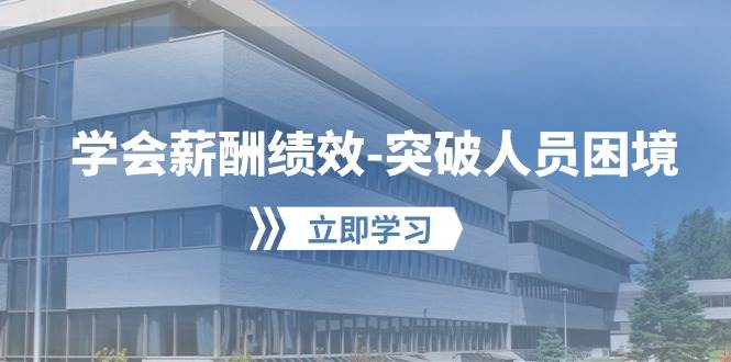 学会薪酬绩效-突破人员困境:建立自己的【薪酬+绩效】体系,企业与员工...