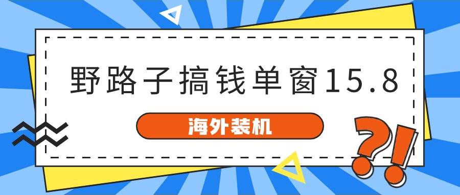 海外装机,野路子搞钱,单窗口15.8,已变现10000+