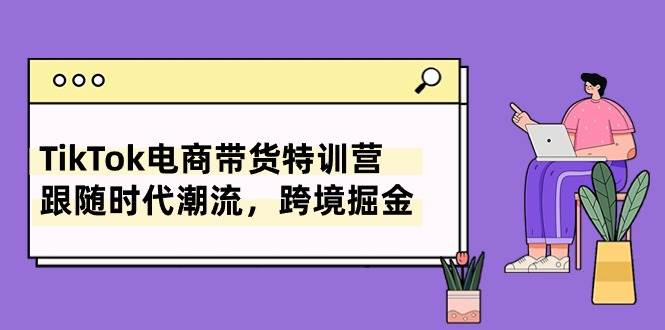 TikTok电商带货特训营,跟随时代潮流,跨境掘金(8节课)