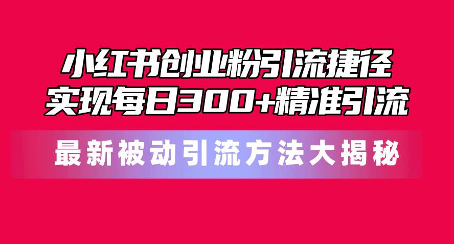 小红书创业粉引流捷径!最新被动引流方法大揭秘,实现每日300+精准引流