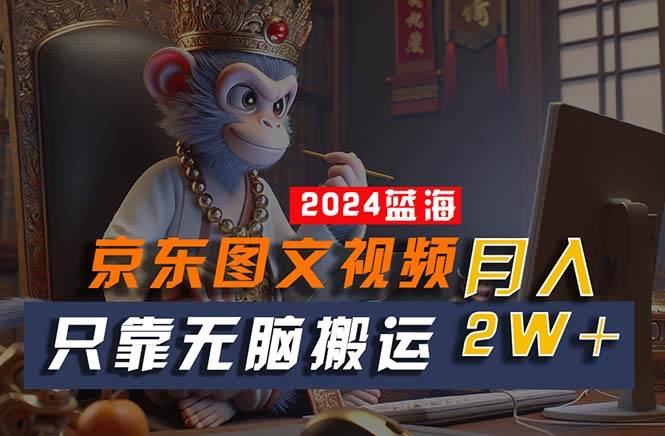 2024最新蓝海项目,只靠无脑搬运,不需要剪辑,有手就会,京东图文视频...