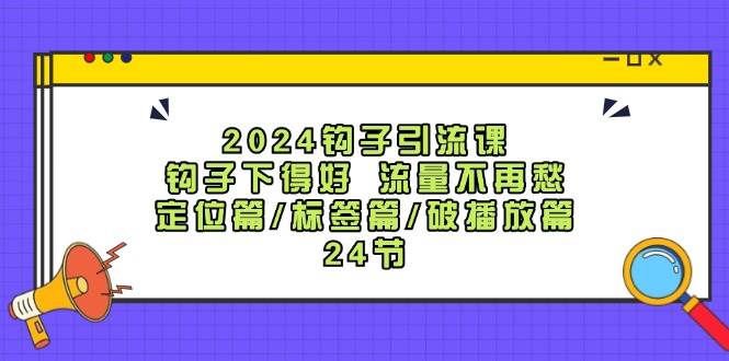 2024钩子·引流课:钩子下得好 流量不再愁,定位篇/标签篇/破播放篇/24节