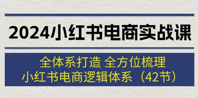 2024小红书电商实战课:全体系打造 全方位梳理 小红书电商逻辑体系 (42节)