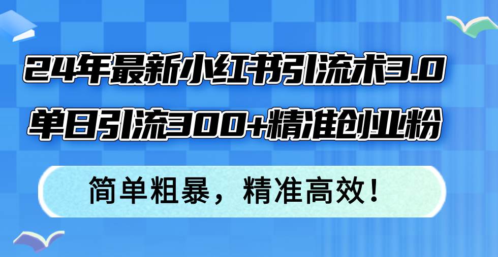 24年最新小红书引流术3.0,单日引流300+精准创业粉,简单粗暴,精准高效!