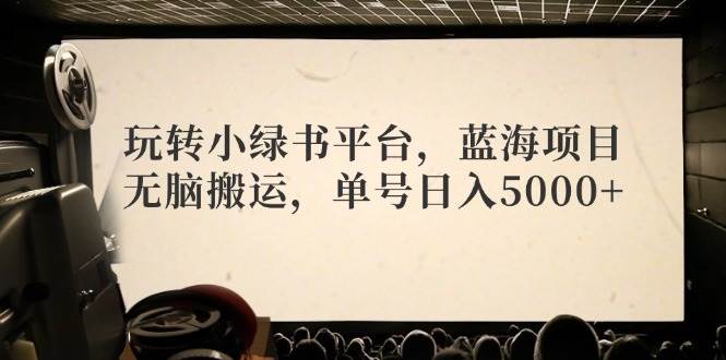 玩转小绿书平台,蓝海项目,无脑搬运,单号日入5000+