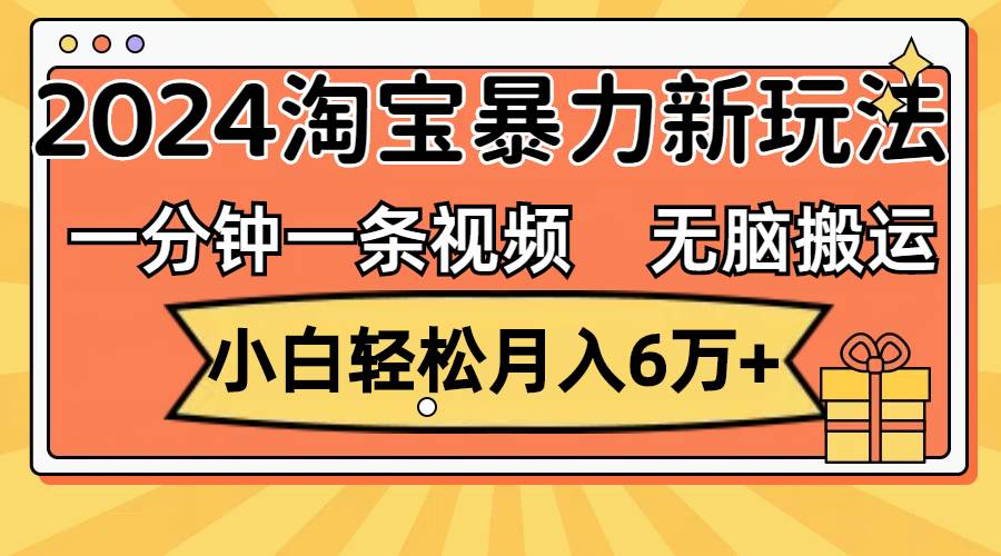 一分钟一条视频,无脑搬运,小白轻松月入6万+2024淘宝暴力新玩法,可批量
