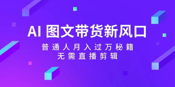 AI 图文带货新风口:普通人月入过万秘籍,无需直播剪辑