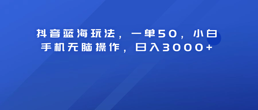 抖音蓝海玩法,一单50!小白手机无脑操作,日入3000+