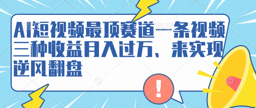AI短视频最顶赛道,一条视频三种收益月入过万、来实现逆风翻盘