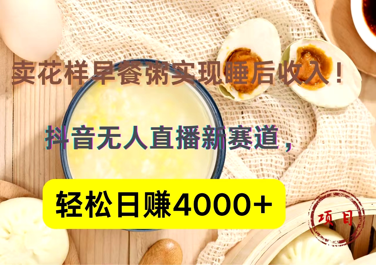 抖音卖花样早餐粥直播新赛道,轻松日赚4000+实现睡后收入!