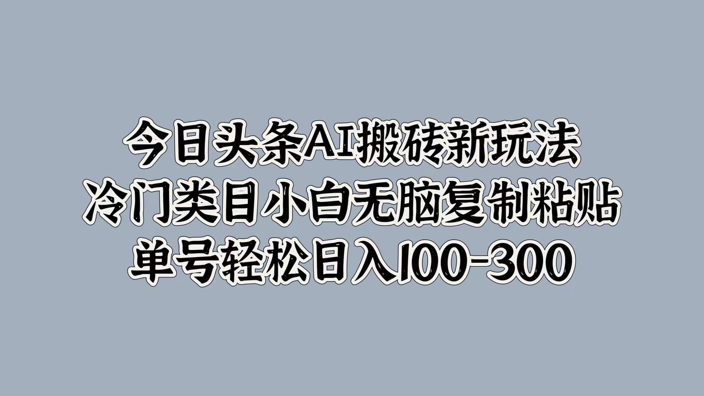 今日头条AI搬砖新玩法,冷门类目小白无脑复制粘贴,单号轻松日入100-300