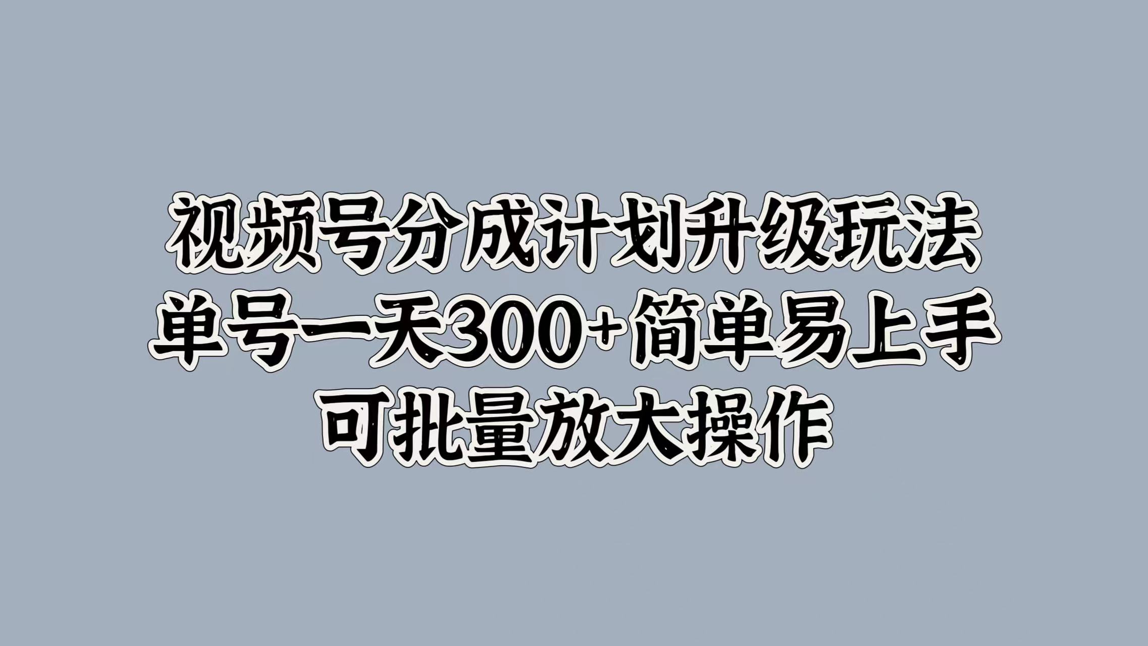 视频号分成计划升级玩法,单号一天300+简单易上手,可批量放大操作