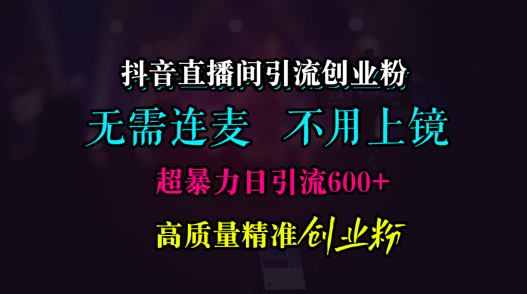 抖音直播间引流创业粉,无需连麦、无需上镜,超暴力日引流600+高质量精准创业粉