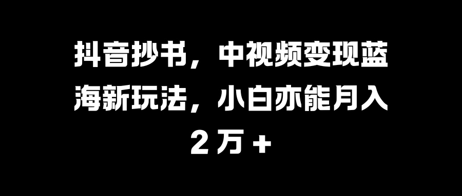 抖音抄书,中视频变现蓝海新玩法,小白亦能月入 2 万 +