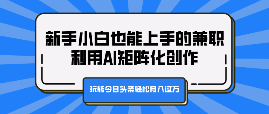 新手小白也能上手的兼职,利用AI矩阵化创作,玩转今日头条轻松月入过万