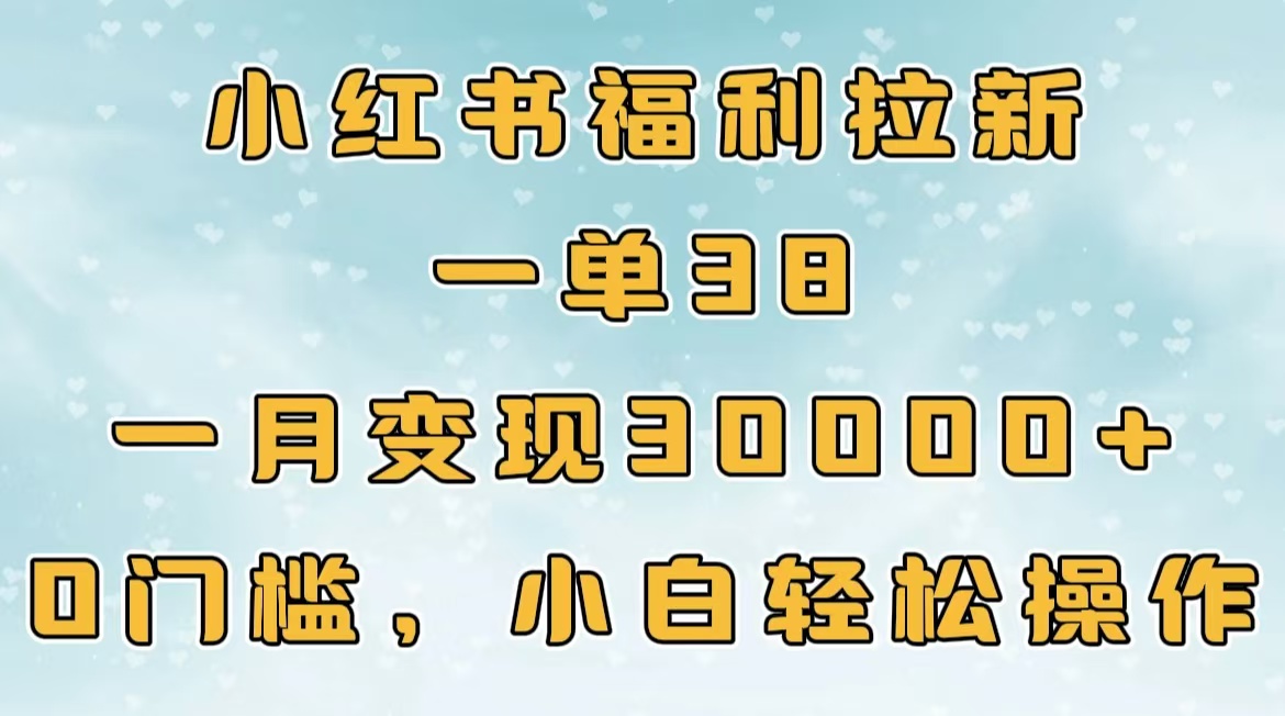 小红书福利拉新,一单38,一月30000+轻轻松松,0门槛小白轻松操作