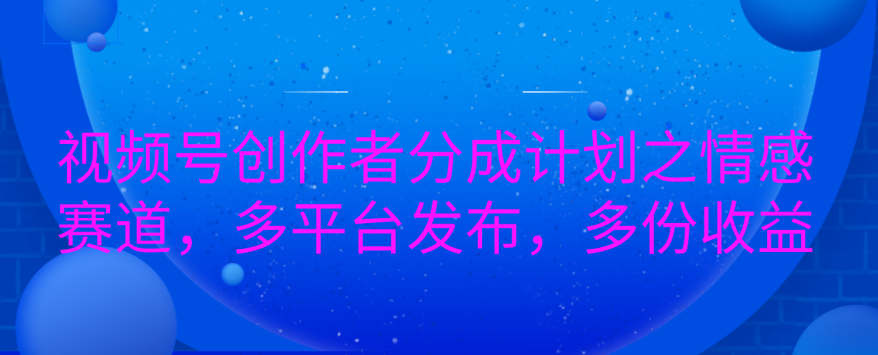 视频号创作者分成计划之情感赛道,多平台发布,多份收益