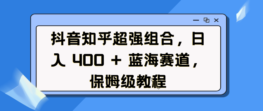 抖音知乎超强组合,日入 400 + 蓝海赛道,保姆级教程
