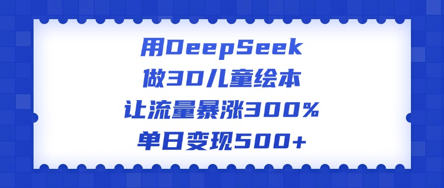 用DeepSeek做3D儿童绘本,让流量暴涨300%,单日变现500+