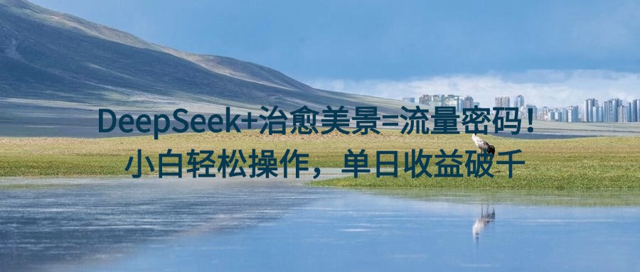 DeepSeek+治愈美景=流量密码!小白轻松操作,单日收益破千