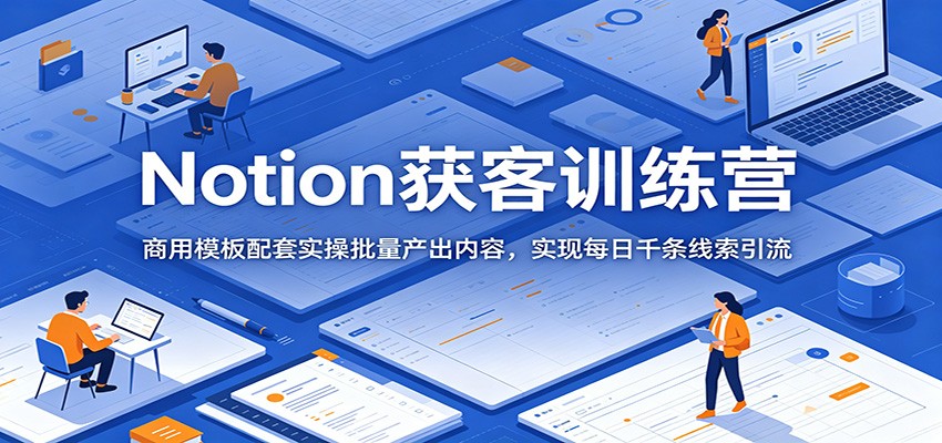 Notion获客训练营:商用模板配套实操批量产出内容,实现每日千条线索引流