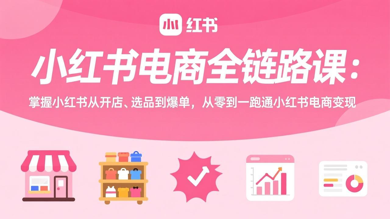 小红书电商全链路课:掌握小红书从开店、选品到爆单,从零到一跑通小红书电商变现