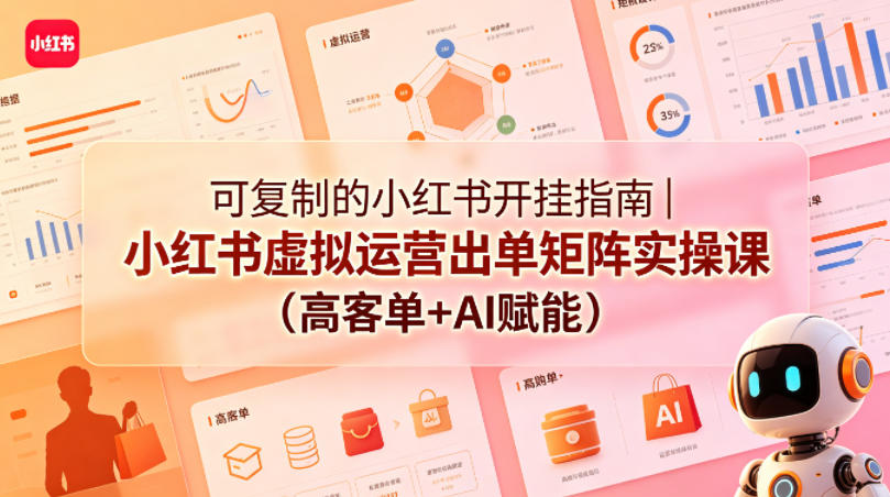 可复制的小红书开挂指南｜小红书虚拟运营出单矩阵实操课(高客单+AI赋能)