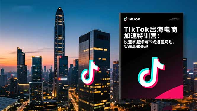 TikTok出海电商加速特训营-更新:快速掌握海外市场运营规则,实现高效变现