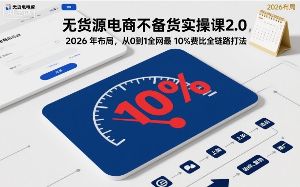 无货源电商不备货实操课2.0，2026年布局，从0到1全网最低10%费比全链路打法【更新26年3月】