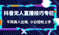 抖音无人直播技巧专栏，不用真人出境，小白轻松上手（27节）
