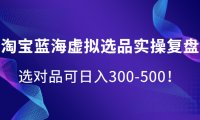 淘宝蓝海虚拟选品实操复盘,选对品可日入300-500!