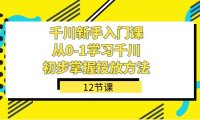 千川-新手入门课，从0-1学习千川，初步掌握投放方法（12节课）