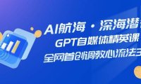 AI航海·深海潜行,GPT自媒体精英课,全网首创调教心流法3.0(20节课)