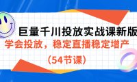 巨量千川投放实战课新版，学会投放，稳定直播稳定增产（54节课）