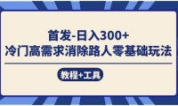 首发日入300   冷门高需求消除路人零基础玩法（教程 工具）